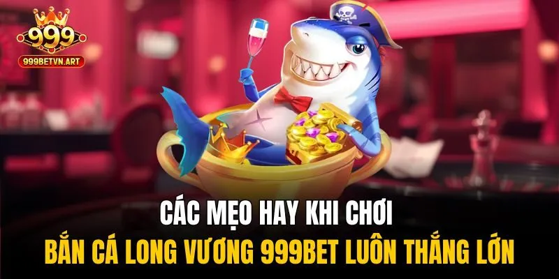 Bắn Cá Long Vương - Săn Rồng Vàng Đổi Thưởng Cực Khủng 4 Các mẹo hay khi chơi bắn cá Long Vương 999bet luôn thắng lớn