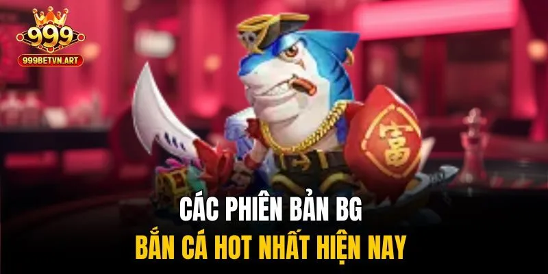 Cơ Hội Vàng - Săn Thưởng Dễ Dàng Với BG Bắn Cá Tại 999bet 3 Các phiên bản BG bắn cá hot nhất hiện nay