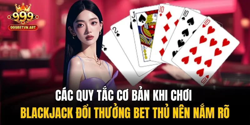 Blackjack Đổi Thưởng - Đặt Cược Dễ Dàng, Rút Tiền Siêu Nhanh 2 Các quy tắc cơ bản khi chơi blackjack đổi thưởng bet thủ nên nắm rõ