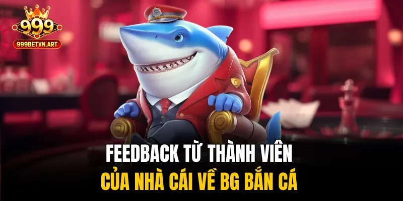 Cơ Hội Vàng - Săn Thưởng Dễ Dàng Với BG Bắn Cá Tại 999bet 4 Feedback từ thành viên của nhà cái về BG bắn cá