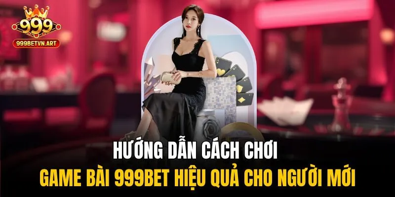 Hướng dẫn cách chơi game bài 999bet hiệu quả cho người mới