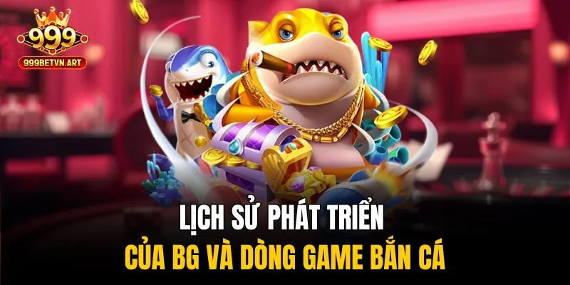 Cơ Hội Vàng - Săn Thưởng Dễ Dàng Với BG Bắn Cá Tại 999bet 2 Lịch sử phát triển của BG và dòng game bắn cá