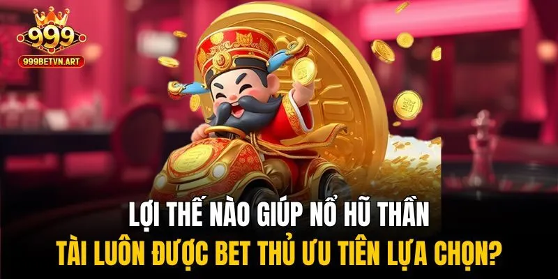 Nổ Hũ Thần Tài - Săn Lộc Vàng, Trúng Ngay Tiền Tỷ Tại 999bet 2 Lợi thế nào giúp nổ hũ thần tài luôn được bet thủ ưu tiên lựa chọn?