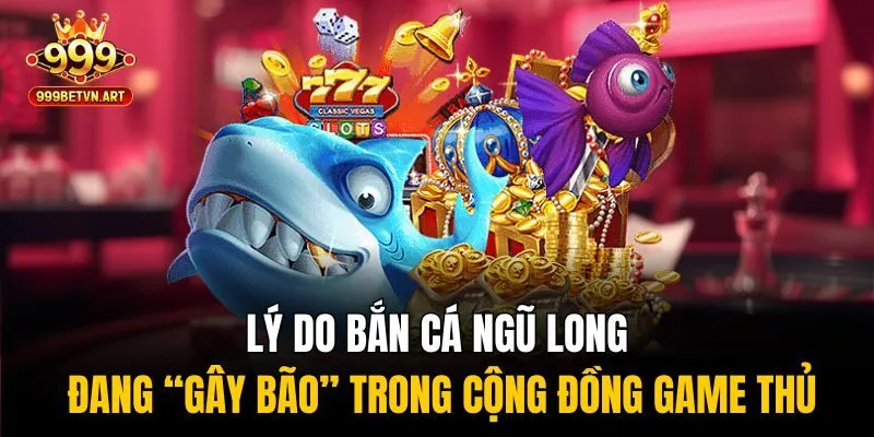 Bắn Cá Ngũ Long 999bet - Săn Rồng Vàng, Hốt Ngay Trăm Triệu 2 Lý do bắn cá ngũ long đang “gây bão” trong cộng đồng game thủ