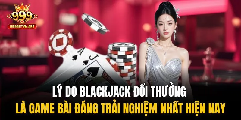 Blackjack Đổi Thưởng - Đặt Cược Dễ Dàng, Rút Tiền Siêu Nhanh 3 Lý do blackjack đổi thưởng là game bài đáng trải nghiệm nhất hiện nay