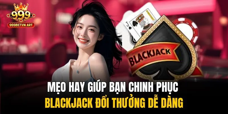 Blackjack Đổi Thưởng - Đặt Cược Dễ Dàng, Rút Tiền Siêu Nhanh 4 Mẹo hay giúp bạn chinh phục blackjack đổi thưởng dễ dàng