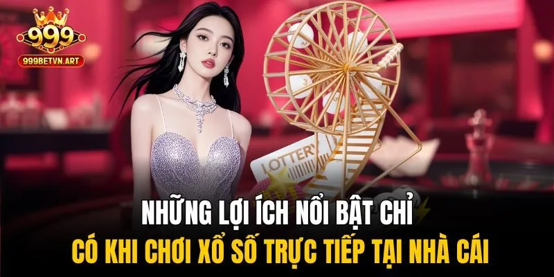 Những lợi ích nổi bật chỉ có khi chơi xổ số trực tiếp tại nhà cái