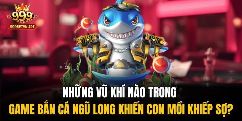 Bắn Cá Ngũ Long 999bet - Săn Rồng Vàng, Hốt Ngay Trăm Triệu 3 Những vũ khí nào trong game bắn cá ngũ long khiến con mồi khiếp sợ?