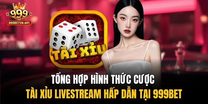 Bí Kíp Chơi Tài Xỉu Livestream Chinh Phục Chiến Thắng! 3 Tổng hợp hình thức cược tài xỉu livestream hấp dẫn tại 999bet