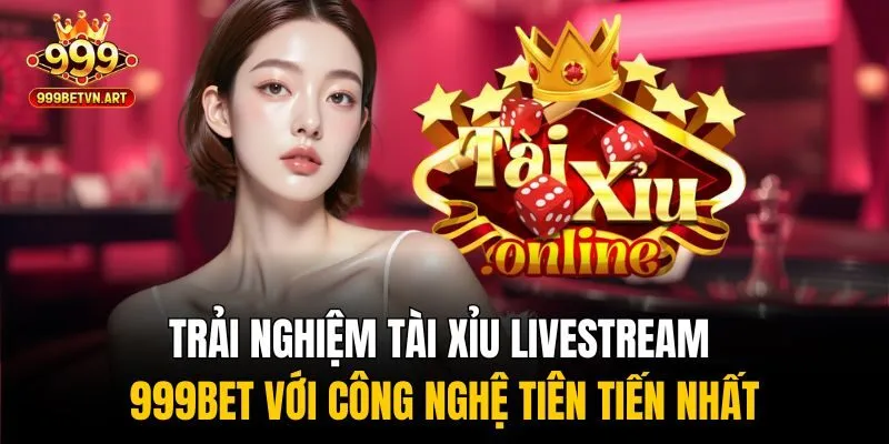 Bí Kíp Chơi Tài Xỉu Livestream Chinh Phục Chiến Thắng! 4 Trải nghiệm tài xỉu livestream 999bet với công nghệ tiên tiến nhất