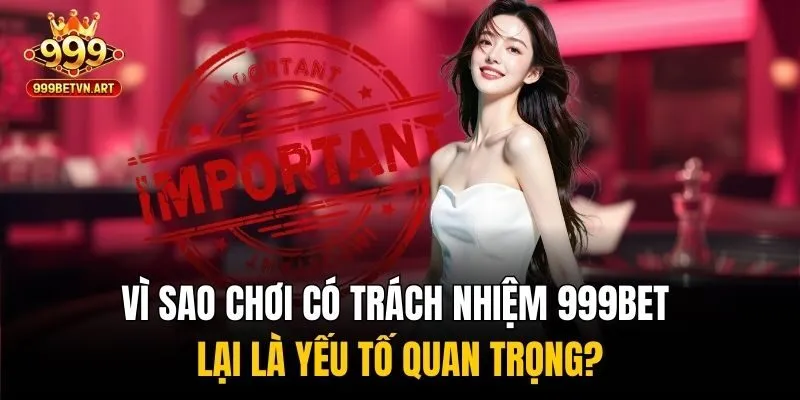 Vì sao chơi có trách nhiệm 999bet lại là yếu tố quan trọng?