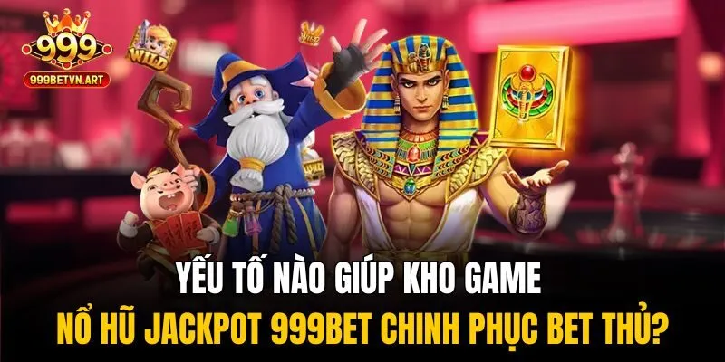 Yếu tố nào giúp kho game nổ hũ jackpot 999bet chinh phục bet thủ?